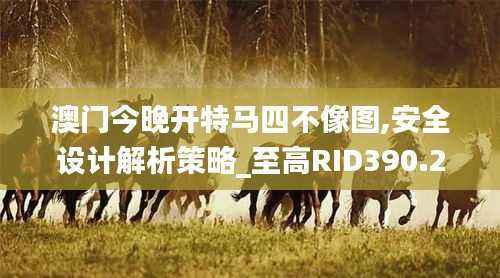 澳门今晚开特马四不像图,安全设计解析策略_至高RID390.27
