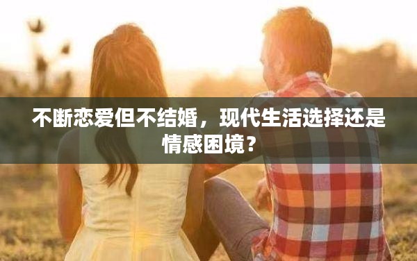 不断恋爱但不结婚,现代生活选择还是情感困境?