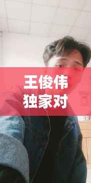 王俊伟独家对话,王俊伟顾军