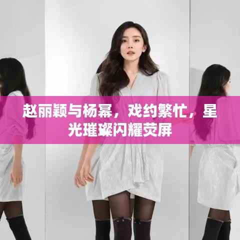 赵丽颖与杨幂，戏约繁忙，星光璀璨闪耀荧屏