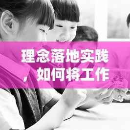 理念落地实践,如何将工作中的欠理念转化为具体行动?