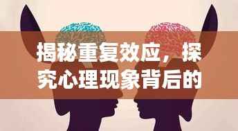 揭秘重复效应,探究心理现象背后的深层原因