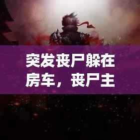 突发丧尸躲在房车,丧尸主角房车小说