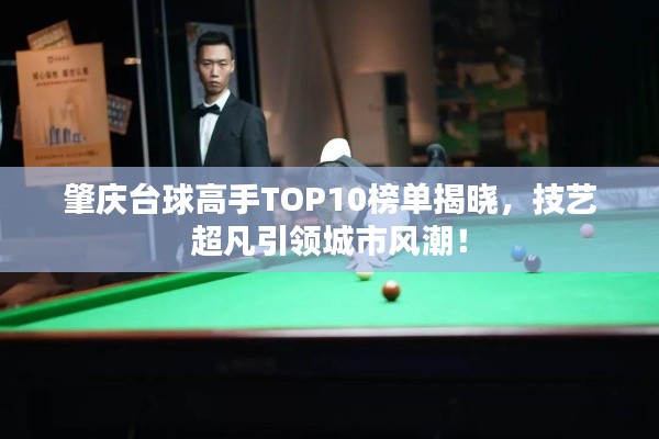 肇庆台球高手TOP10榜单揭晓,技艺超凡引领城市风潮!