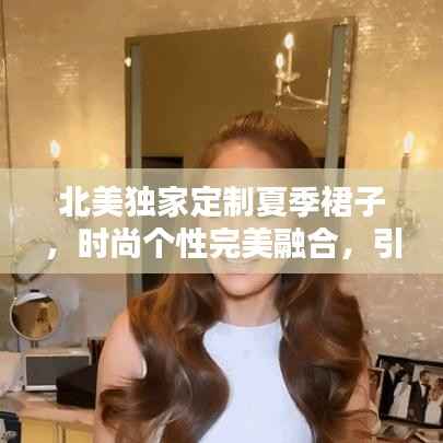 北美独家定制夏季裙子,时尚个性完美融合,引领潮流新风尚!