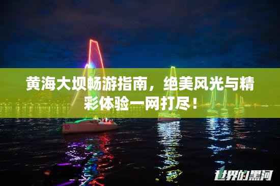 黄海大坝畅游指南，绝美风光与精彩体验一网打尽！