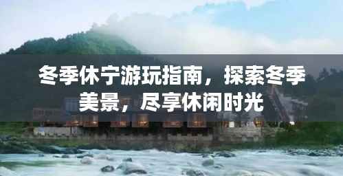 冬季休宁游玩指南,探索冬季美景,尽享休闲时光