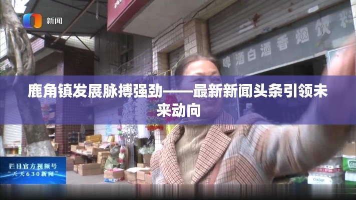 鹿角镇发展脉搏强劲——最新新闻头条引领未来动向