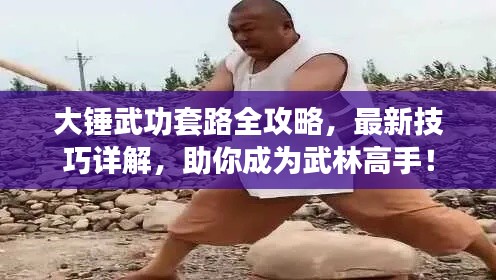 大锤武功套路全攻略,最新技巧详解,助你成为武林高手!