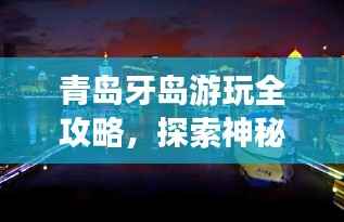 青岛牙岛游玩全攻略,探索神秘海岛之旅!