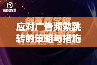 应对广告频繁跳转的策略与措施,保护用户体验的关键方法