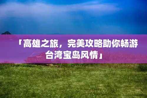 「高雄之旅,完美攻略助你畅游台湾宝岛风情」
