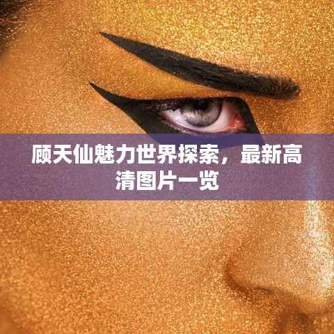 顾天仙魅力世界探索,最新高清图片一览