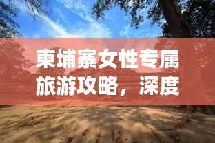 柬埔寨女性专属旅游攻略，深度畅游神秘国度