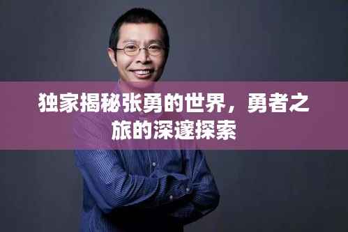 独家揭秘张勇的世界，勇者之旅的深邃探索