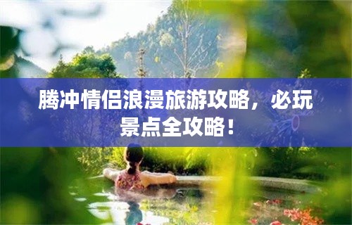 腾冲情侣浪漫旅游攻略,必玩景点全攻略!