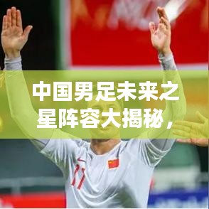 中国男足未来之星阵容大揭秘，最新队员名单分析
