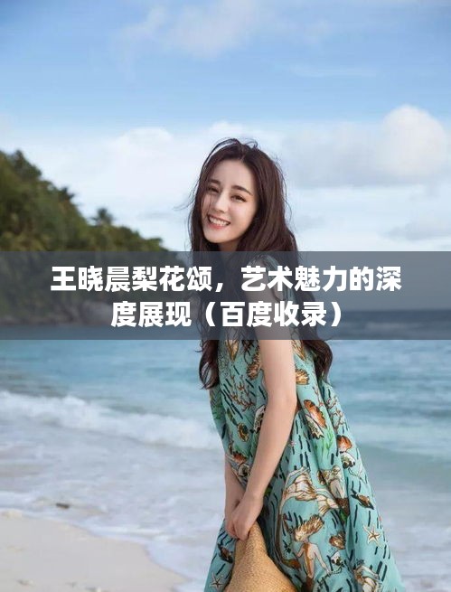 王晓晨梨花颂,艺术魅力的深度展现(百度收录)