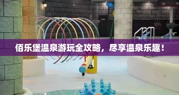 佰乐堡温泉游玩全攻略，尽享温泉乐趣！