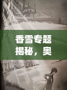 香雪专题揭秘,奥秘与魅力的探寻之旅