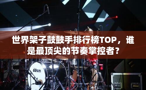 世界架子鼓鼓手排行榜TOP，谁是最顶尖的节奏掌控者？