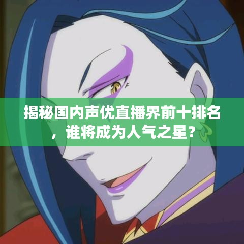 揭秘国内声优直播界前十排名，谁将成为人气之星？