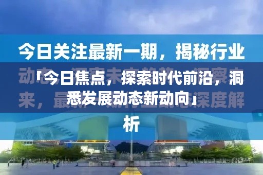「今日焦点,探索时代前沿,洞悉发展动态新动向」