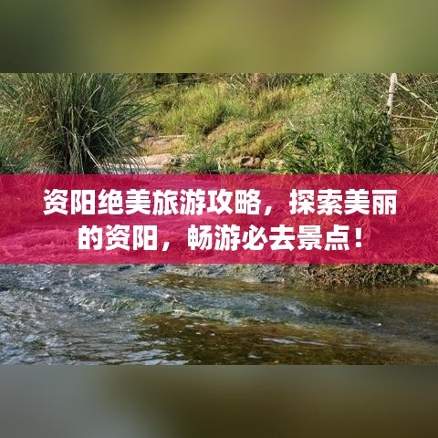 资阳绝美旅游攻略,探索美丽的资阳,畅游必去景点!