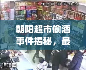 朝阳超市偷酒事件揭秘,最新视频报道来袭